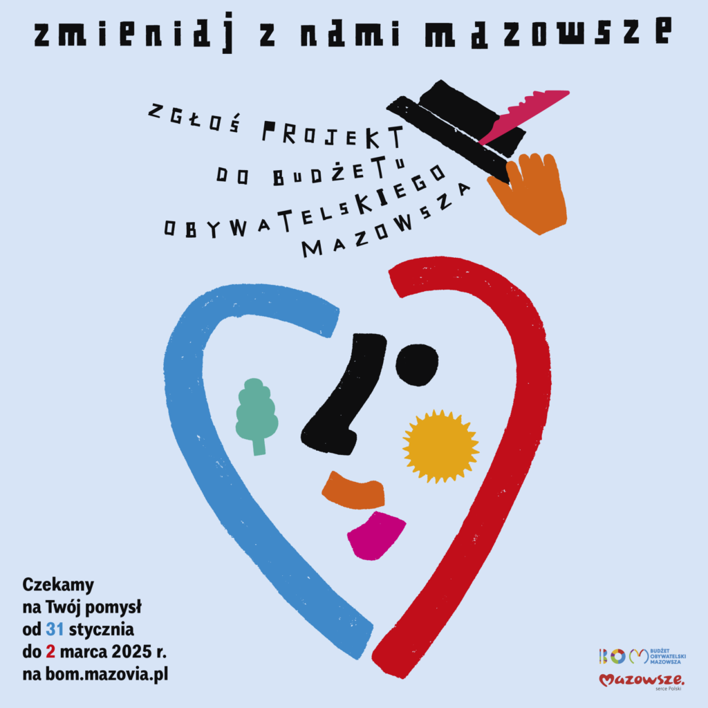 Plakat promujący Budżet Obywatelski Mazowsza. Hasło główne: „Zmieniaj z nami Mazowsze”. Grafika przedstawia stylizowany rysunek twarzy w kształcie serca z elementami symbolizującymi przyrodę: drzewo, słońce oraz kolorowe linie w kształcie uśmiechu i oczu. W centralnej części napis: „Zgłoś projekt do Budżetu Obywatelskiego Mazowsza”. Na dole znajduje się informacja: „Czekamy na Twój pomysł od 31 stycznia do 2 marca 2025 r. na bom.mazovia.pl”. W prawym dolnym rogu logo Budżetu Obywatelskiego Mazowsza oraz Województwa Mazowieckiego.