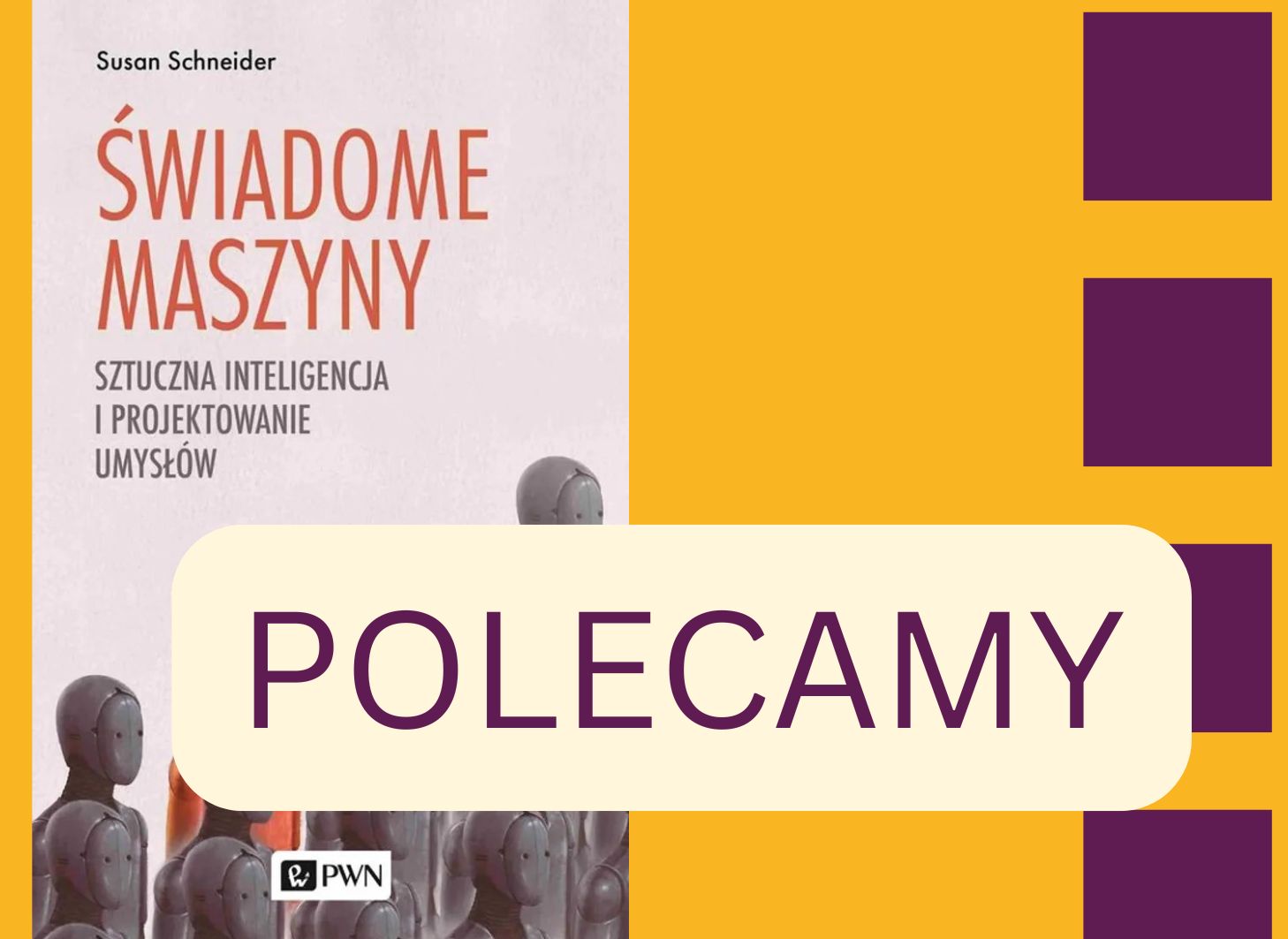 Okładka książki „Świadome maszyny. Sztuczna inteligencja i projektowanie umysłów” autorstwa Susan Schneider, wydanej przez Wydawnictwo Naukowe PWN. W dolnej części grafiki znajduje się napis „POLECAMY” w dużych fioletowych literach na jasnym tle. Po prawej stronie dominują kolory żółty i fioletowy, widoczne są trzy fioletowe kwadraty ułożone pionowo.
