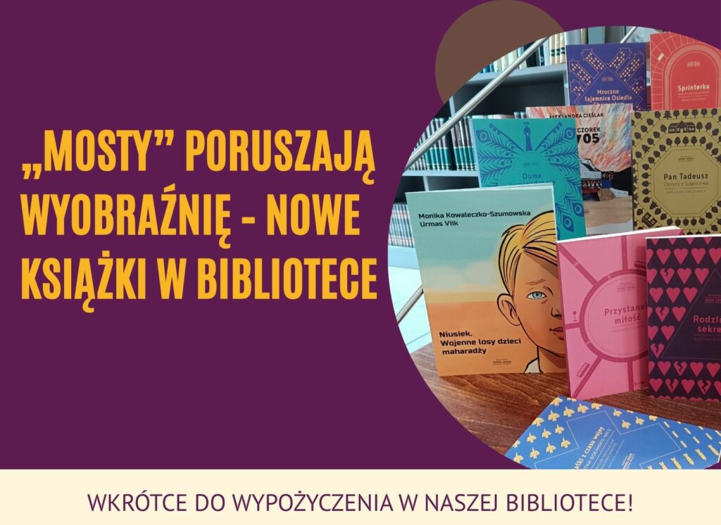 Plakat promujący serię książek „Mosty” dostępnych w bibliotece. Po lewej stronie na fioletowym tle żółty napis: „„Mosty” poruszają wyobraźnię – nowe książki w bibliotece”. Na dole na jasnym tle fioletowy napis: „Wkrótce do wypożyczenia w naszej bibliotece!”. Po prawej stronie zdjęcie kolorowych okładek książek z serii „Mosty”, ustawionych na półce bibliotecznej – widoczne m.in. tytuły „Niusiek”, „Przystanek miłość”, „Rodzinne sekrety”, „Sprinterka”, „Pan Tadeusz”.