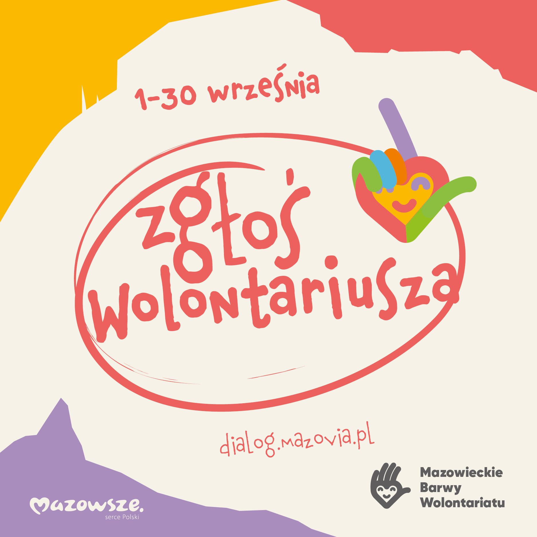 Kolorowa grafika promująca akcję „Mazowieckie Barwy Wolontariatu”. Na środku, w czerwonym owalnym kształcie, znajduje się napis: „Zgłoś wolontariusza”. Nad nim, czerwonym pismem: „1–30 września”. Po prawej stronie kolorowe serce z uśmiechem i dłonią układającą się w znak „OK”. Na dole adres strony internetowej: „dialog.mazovia.pl”. W lewym dolnym rogu logotyp „Mazowsze. Serce Polski”, a w prawym dolnym rogu logo „Mazowieckie Barwy Wolontariatu” – czarna dłoń z serduszkiem i uśmiechem