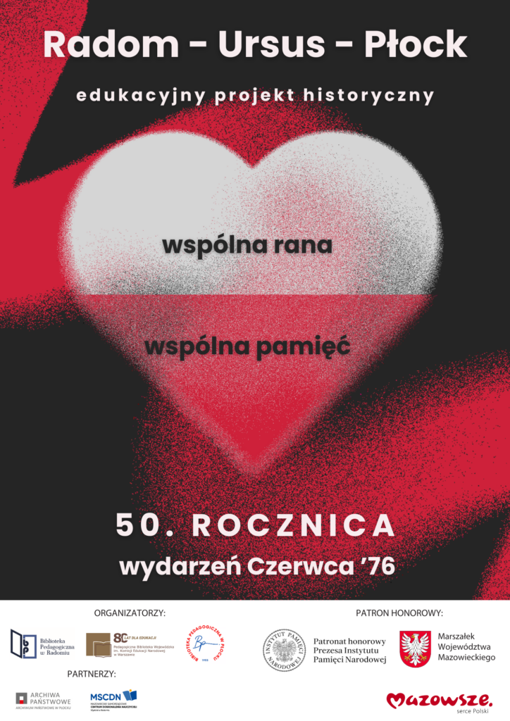 Plakat edukacyjnego projektu historycznego „Radom – Ursus – Płock”. Na ciemnym tle widoczne duże serce w barwach biało-czerwonych, symbolizujące wspólnotę. Na sercu napisy: „wspólna rana” oraz „wspólna pamięć”. U góry tytuł projektu i hasło „edukacyjny projekt historyczny”. Na dole informacja: „50. rocznica wydarzeń Czerwca ’76”. W dolnej części umieszczone logotypy organizatorów, partnerów i patronów honorowych, m.in. instytucji kultury i samorządu województwa mazowieckiego.